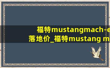 福特mustangmach-e落地价_福特mustang mach-e落地价格